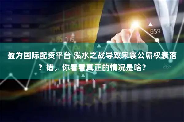 盈为国际配资平台 泓水之战导致宋襄公霸权衰落？错，你看看真正的情况是啥？