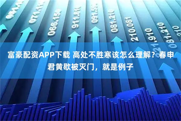 富豪配资APP下载 高处不胜寒该怎么理解？春申君黄歇被灭门，就是例子