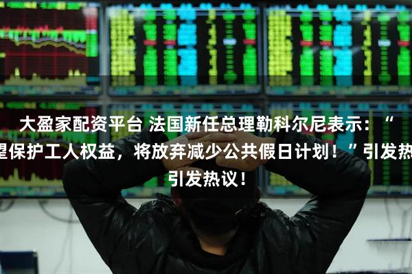大盈家配资平台 法国新任总理勒科尔尼表示：“希望保护工人权益，将放弃减少公共假日计划！”引发热议！