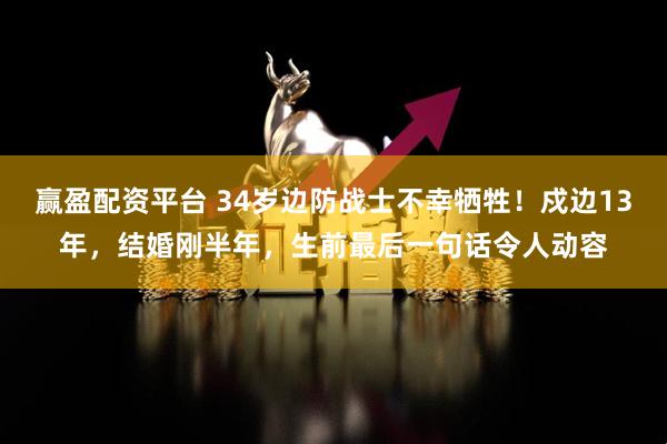 赢盈配资平台 34岁边防战士不幸牺牲！戍边13年，结婚刚半年，生前最后一句话令人动容