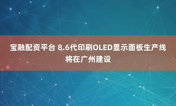 宝融配资平台 8.6代印刷OLED显示面板生产线将在广州建设