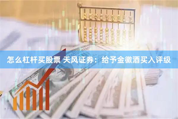 怎么杠杆买股票 天风证券：给予金徽酒买入评级