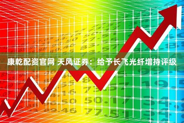 康乾配资官网 天风证券：给予长飞光纤增持评级