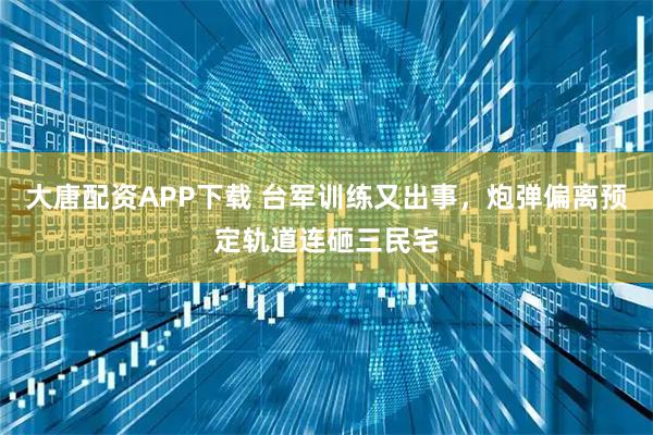 大唐配资APP下载 台军训练又出事，炮弹偏离预定轨道连砸三民宅