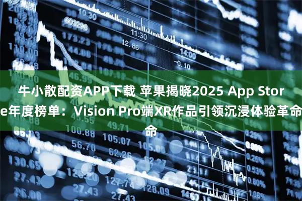 牛小散配资APP下载 苹果揭晓2025 App Store年度榜单:Vision Pro端XR作品引领沉浸体验革命