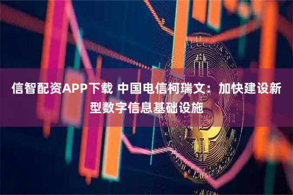 信智配资APP下载 中国电信柯瑞文：加快建设新型数字信息基础设施