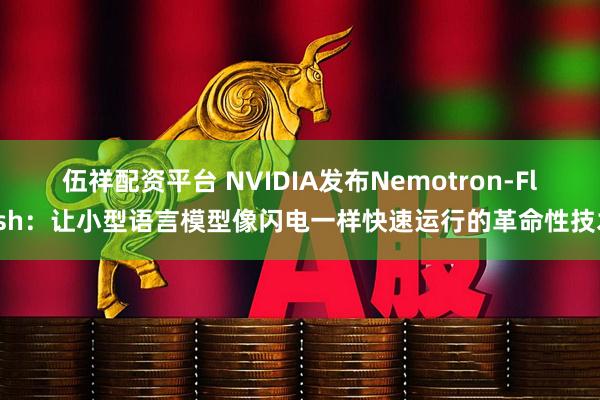 伍祥配资平台 NVIDIA发布Nemotron-Flash：让小型语言模型像闪电一样快速运行的革命性技术