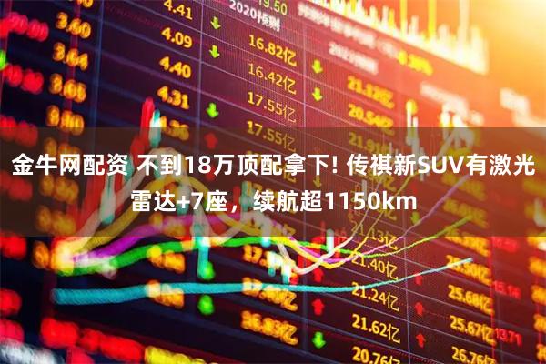 金牛网配资 不到18万顶配拿下! 传祺新SUV有激光雷达+7座，续航超1150km