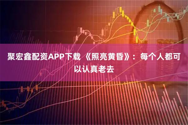 聚宏鑫配资APP下载 《照亮黄昏》：每个人都可以认真老去