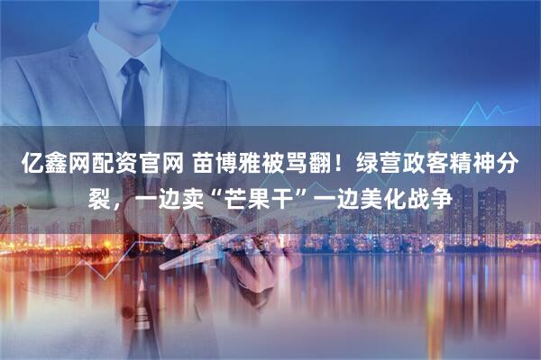 亿鑫网配资官网 苗博雅被骂翻！绿营政客精神分裂，一边卖“芒果干”一边美化战争