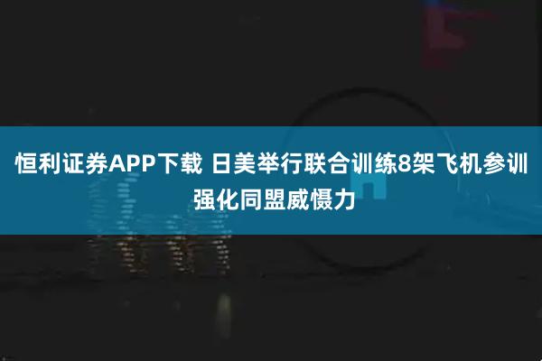 恒利证券APP下载 日美举行联合训练8架飞机参训 强化同盟威慑力
