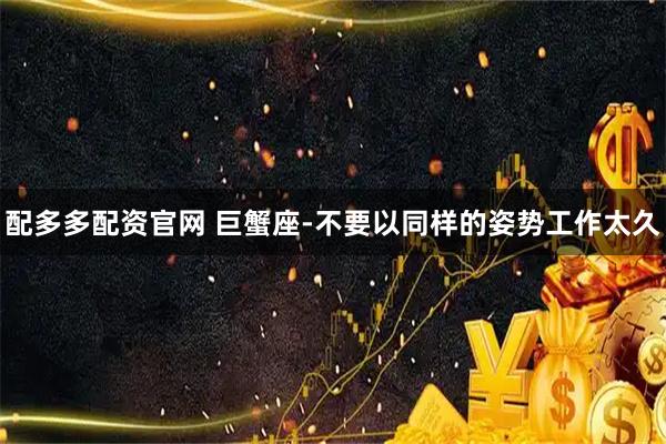 配多多配资官网 巨蟹座-不要以同样的姿势工作太久