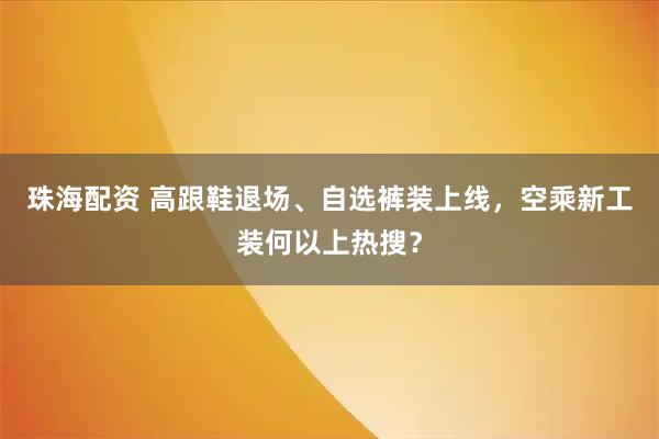 珠海配资 高跟鞋退场、自选裤装上线，空乘新工装何以上热搜？
