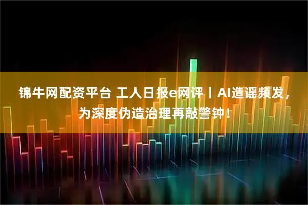 锦牛网配资平台 工人日报e网评丨AI造谣频发，为深度伪造治理再敲警钟！