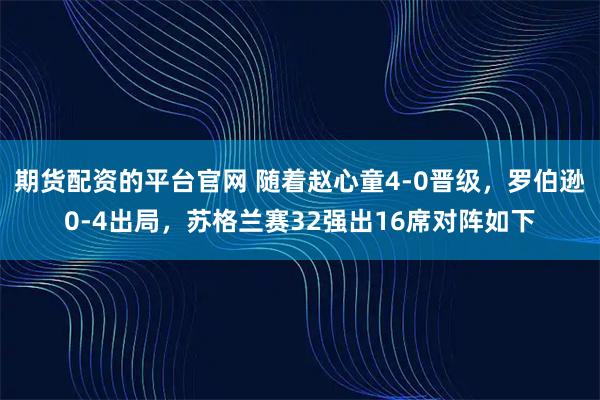 期货配资的平台官网 随着赵心童4-0晋级，罗伯逊0-4出局，苏格兰赛32强出16席对阵如下