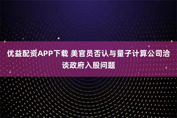 优益配资APP下载 美官员否认与量子计算公司洽谈政府入股问题