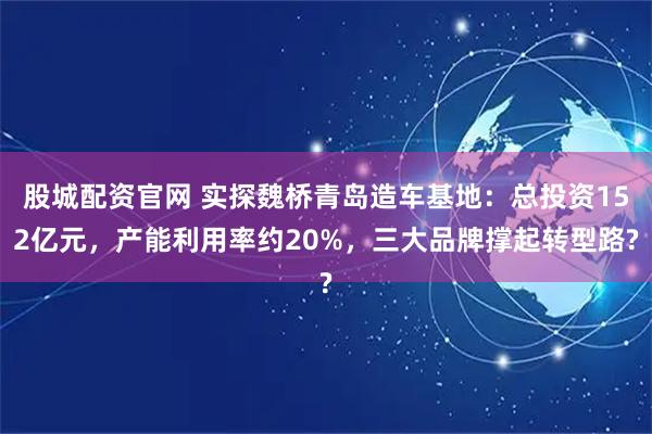 股城配资官网 实探魏桥青岛造车基地：总投资152亿元，产能利用率约20%，三大品牌撑起转型路?