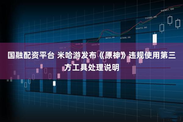 国融配资平台 米哈游发布《原神》违规使用第三方工具处理说明