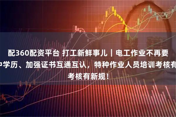 配360配资平台 打工新鲜事儿｜电工作业不再要求初中学历、加强证书互通互认，特种作业人员培训考核有新规！