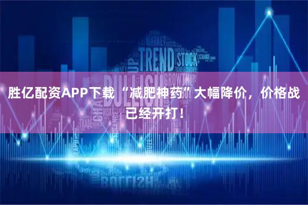 胜亿配资APP下载 “减肥神药”大幅降价，价格战已经开打！