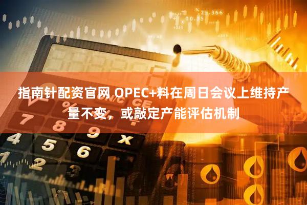 指南针配资官网 OPEC+料在周日会议上维持产量不变，或敲定产能评估机制