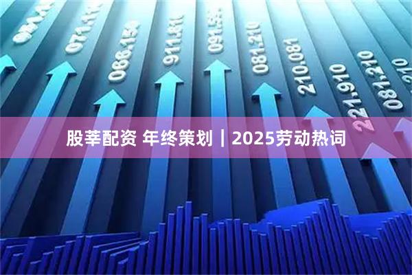 股莘配资 年终策划|2025劳动热词