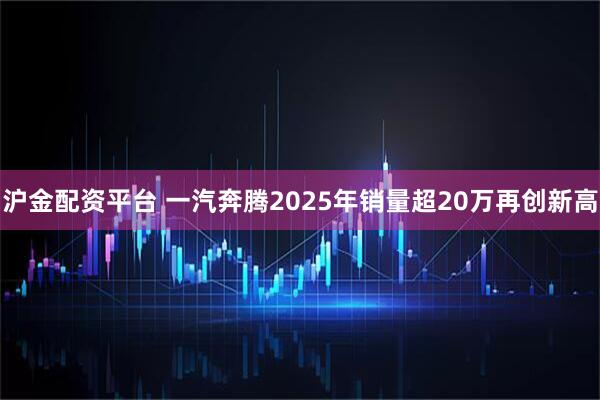沪金配资平台 一汽奔腾2025年销量超20万再创新高