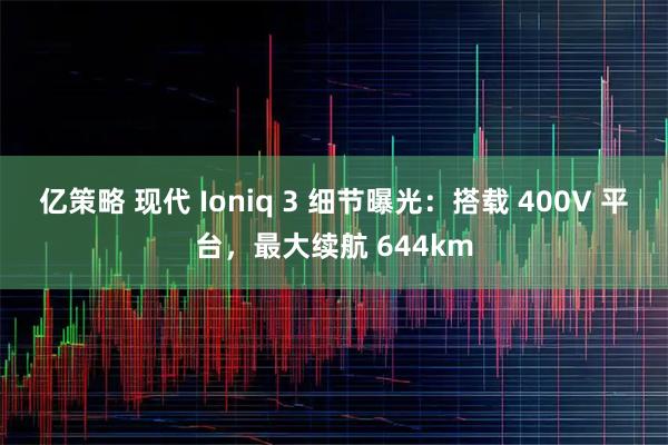 亿策略 现代 Ioniq 3 细节曝光：搭载 400V 平台，最大续航 644km