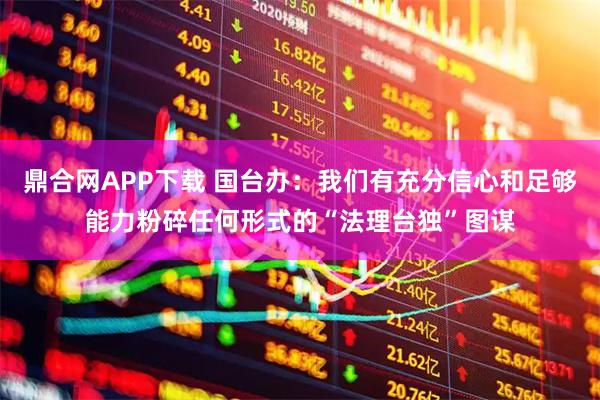 鼎合网APP下载 国台办：我们有充分信心和足够能力粉碎任何形式的“法理台独”图谋