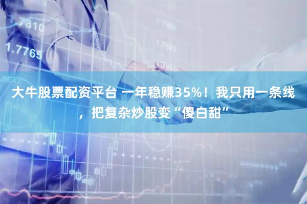 大牛股票配资平台 一年稳赚35%！我只用一条线，把复杂炒股变“傻白甜”