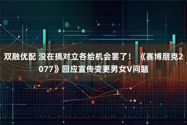 双融优配 没在搞对立各给机会罢了！ 《赛博朋克2077》回应宣传变更男女V问题