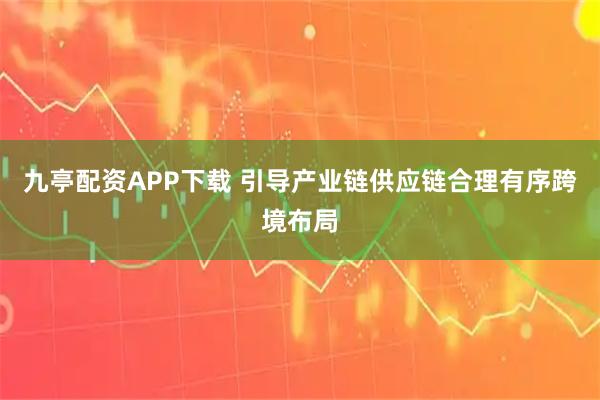 九亭配资APP下载 引导产业链供应链合理有序跨境布局