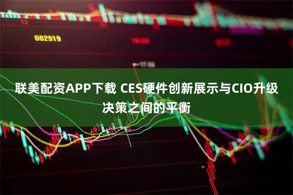 联美配资APP下载 CES硬件创新展示与CIO升级决策之间的平衡