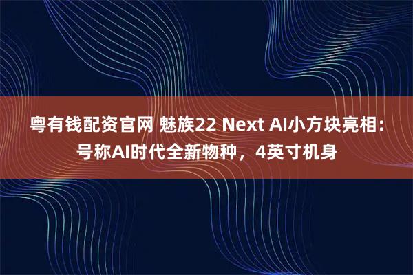 粤有钱配资官网 魅族22 Next AI小方块亮相：号称AI时代全新物种，4英寸机身