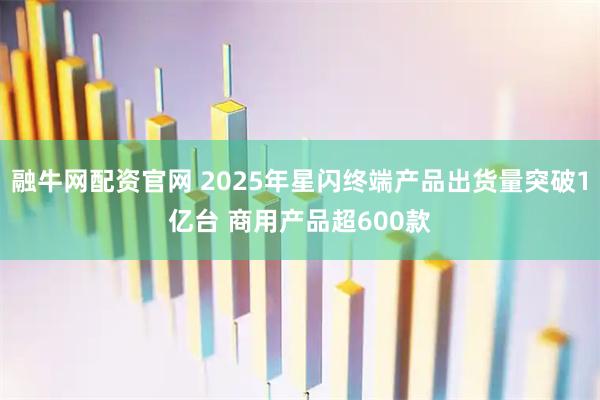 融牛网配资官网 2025年星闪终端产品出货量突破1亿台 商用产品超600款