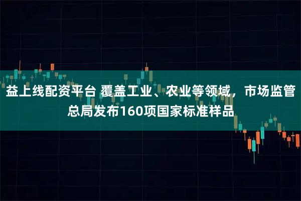 益上线配资平台 覆盖工业、农业等领域，市场监管总局发布160项国家标准样品