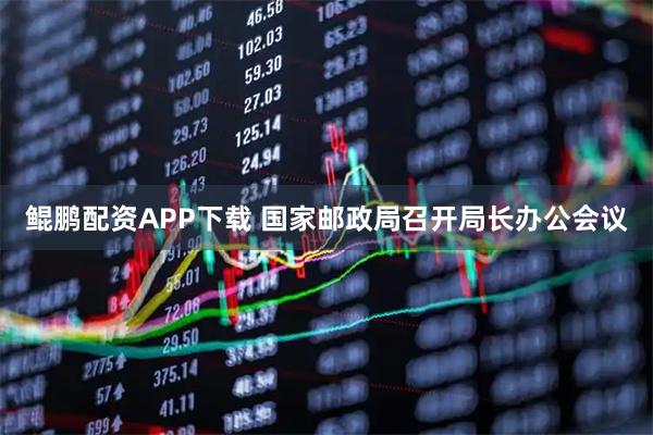 鲲鹏配资APP下载 国家邮政局召开局长办公会议