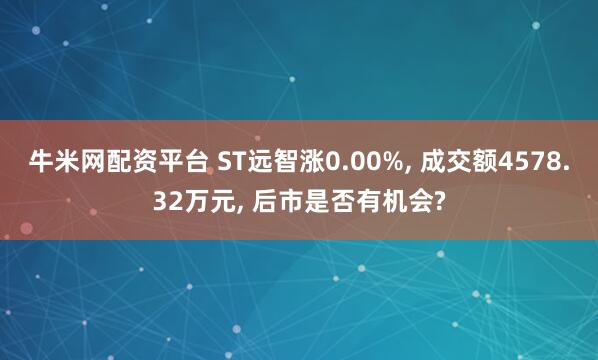 牛米网配资平台 ST远智涨0.00%, 成交额4578.32万元, 后市是否有机会?