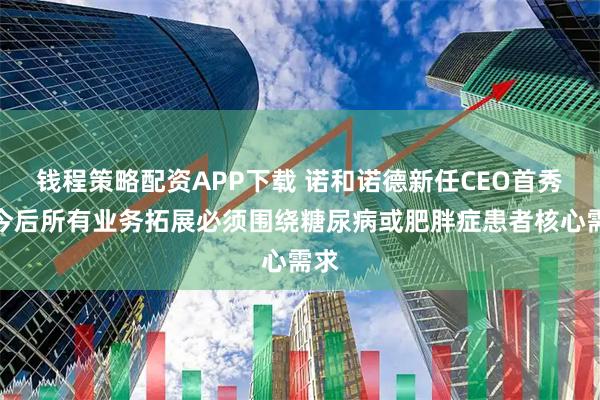 钱程策略配资APP下载 诺和诺德新任CEO首秀：今后所有业务拓展必须围绕糖尿病或肥胖症患者核心需求
