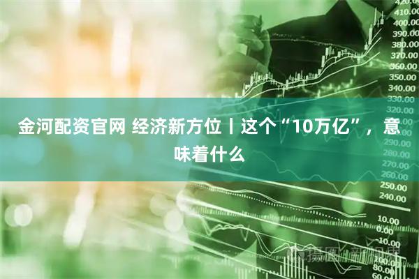 金河配资官网 经济新方位丨这个“10万亿”，意味着什么