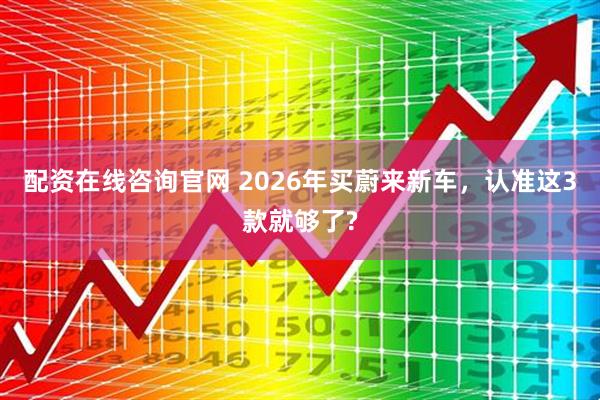 配资在线咨询官网 2026年买蔚来新车，认准这3款就够了?