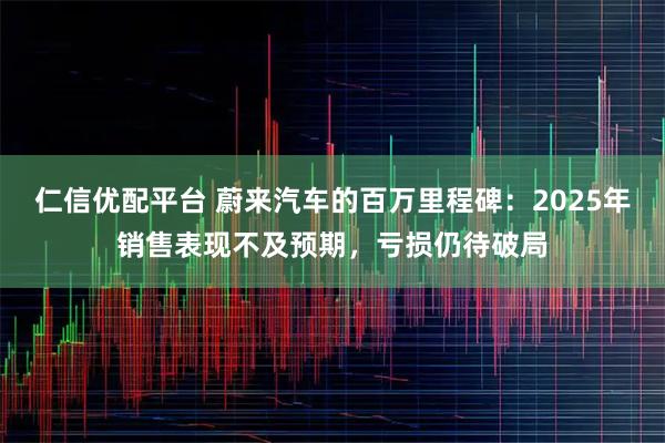 仁信优配平台 蔚来汽车的百万里程碑：2025年销售表现不及预期，亏损仍待破局