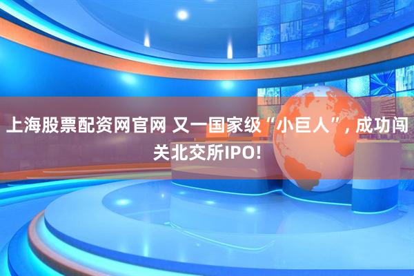 上海股票配资网官网 又一国家级“小巨人”, 成功闯关北交所IPO!