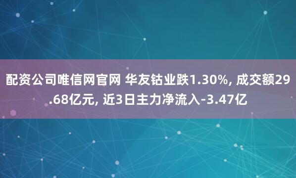 配资公司唯信网官网 华友钴业跌1.30%, 成交额29.68亿元, 近3日主力净流入-3.47亿