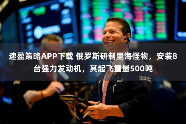 速盈策略APP下载 俄罗斯研制里海怪物，安装8台强力发动机，其起飞重量500吨