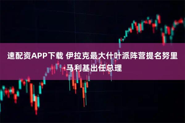 速配资APP下载 伊拉克最大什叶派阵营提名努里·马利基出任总理