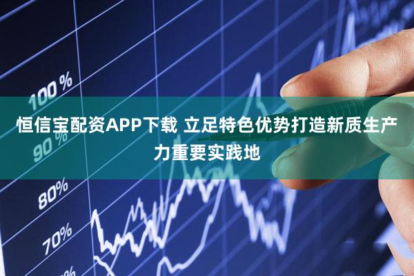 恒信宝配资APP下载 立足特色优势打造新质生产力重要实践地