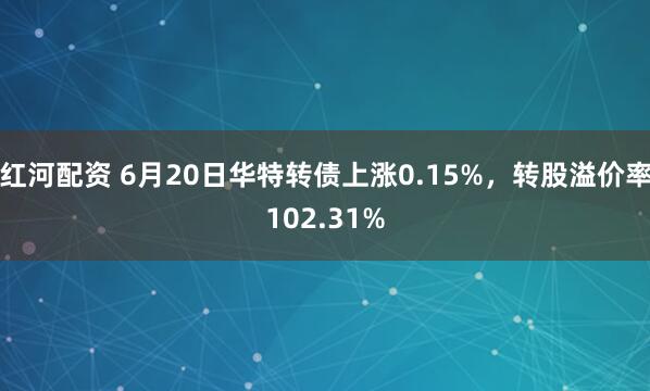 红河配资 6月20日华特转债上涨0.15%，转股溢价率102.31%