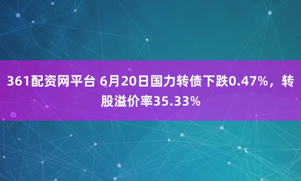 361配资网平台 6月20日国力转债下跌0.47%，转股溢价率35.33%