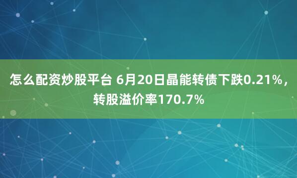 怎么配资炒股平台 6月20日晶能转债下跌0.21%，转股溢价率170.7%